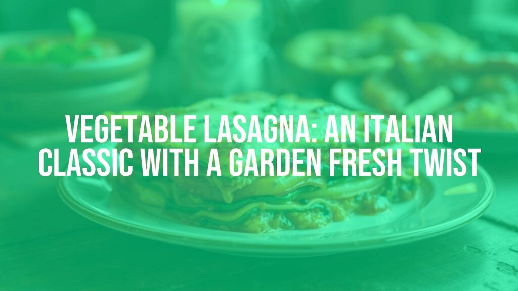 Vegetable Lasagna: An Italian Classic with a Garden Fresh Twist